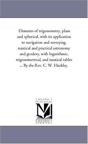 9781425558321: Elements of Trigonometry, Plane and Spherical, With Its Application to Navigation and Surveying, Nautical and Practical Astronomy and Geodesy, With ... Tables ... by the Rev. C. W. Hackley.
