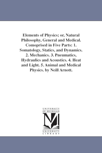 9781425558345: Elements of Physics; or, Natural Philosophy, General and Medical. Comoprised in Five Parts: 1. Somatology, Statics, and Dynamics. 2. Mechanics. 3. ... Animal and Medical Physics. by Neill Arnott.