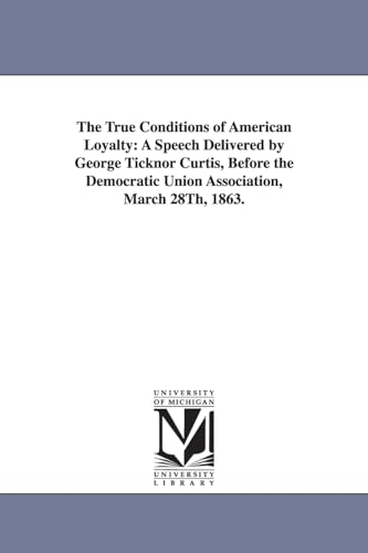The true conditions of American loyalty: a speech delivered by George Ticknor Curtis, before the Democratic union association, March 28th, 1863. (9781425558987) by Michigan Historical Reprint Series