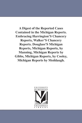 A digest of the reported cases contained in the Michigan reports. Embracing Harrington's chancery reports, Walker's chancery reports. Douglass's ... by Gibbs, Michigan reports, by Cooley, Michi (9781425559588) by Michigan Historical Reprint Series