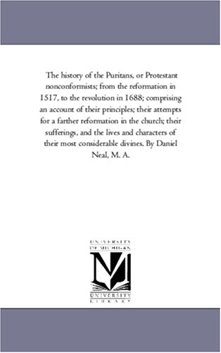 The history of the Puritans, or Protestant nonconformists; from the reformation in 1517, to the revolution in 1688; comprising an account of their ... sufferings, and the lives and cha: Vol. 2 (9781425562724) by Michigan Historical Reprint Series