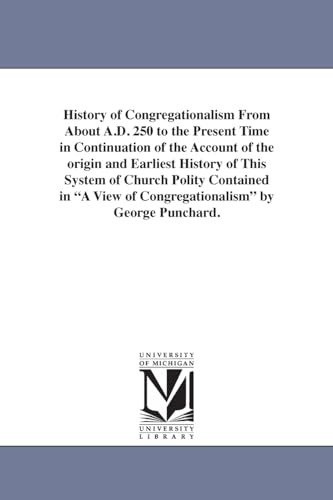 Stock image for History of Congregationalism From About A.D. 250 to the Present Time in Continuation of the Account of the origin and Earliest History of This System . View of Congregationalism by George Punchard. for sale by Lucky's Textbooks