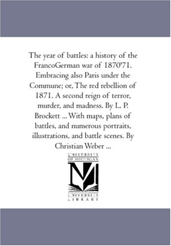 Imagen de archivo de The Year of Battles: A History of the Franco-German War of 1870-'71. Embracing Also Paris Under the Commune; or; the Red Rebellion of 1871. A Second Reign of Terror; Murder; and Madness. by L. P. Broc a la venta por Ria Christie Collections
