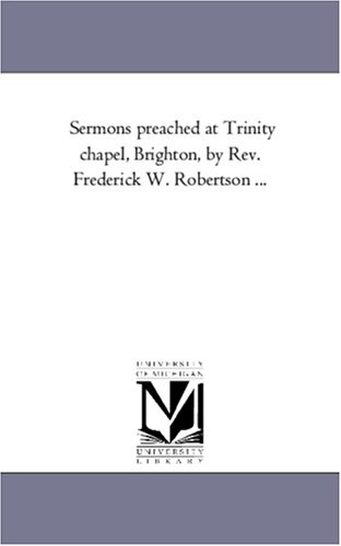 Sermons Preached At Trinity Chapel, Brighton, by Rev. Frederick W. Robertson ... - Frederick William Robertson