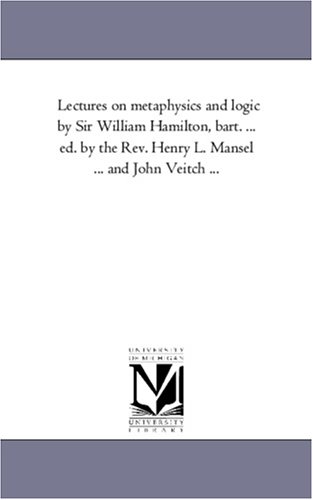 9781425569891: Lectures on metaphysics and logic by Sir William Hamilton, bart. ... ed. by the Rev. Henry L. Mansel ... and John Veitch ...: vol 1