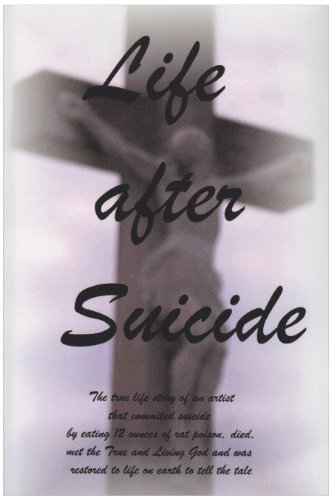 Life After Suicide: The true life story of an artist that committed suicide by eating 12 ounces of rat poison, died, met the True and Living God and was restored to life on earth to tell the tale - King, Christopher
