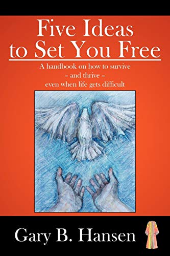 Five Ideas to Set You Free: A handbook on how to survive - and thrive - even when life gets difficult - Gary B. Hansen