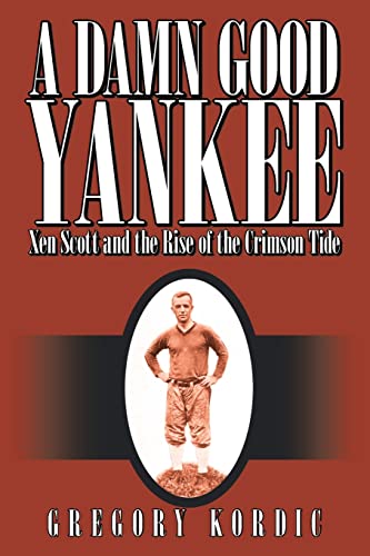 A Damn Good Yankee: Xen Scott and the Rise of the Crimson Tide - Gregory Kordic