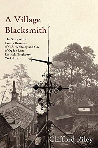 Imagen de archivo de A Village Blacksmith: The Story of the Family Business of G.S. Whiteley and Co. of Ogden Lane, Rastrick, Brighouse, Yorkshire a la venta por GF Books, Inc.