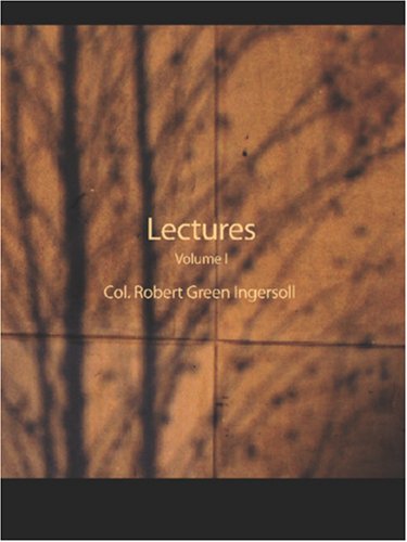 Stock image for Lectures of Col. Robert Green Ingersoll, Volume I: Including His Answers to the Clergy His Oration At His Brother's Grave, Etc., Etc. for sale by GF Books, Inc.