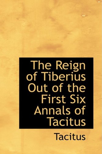 The Reign of Tiberius Out of the First Six Annals of Tacitus: The Reign of Tiberius Out of the First Six Annals of Tacitus (9781426485978) by Tacitus