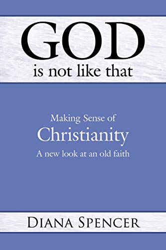 God Is Not Like That : Making Sense of Christianity: A New Look at an Old Faith - Diana Spencer