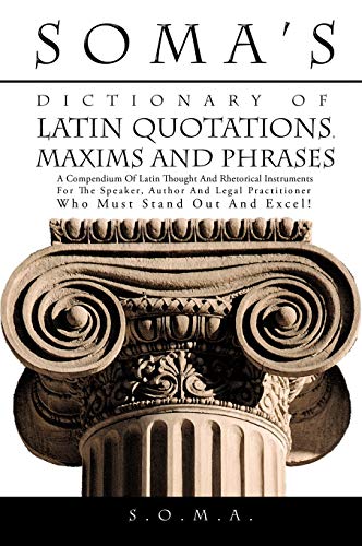 Soma's Dictionary of Latin Quotations, Maxims and Phrases : A Compendium of Latin Thought and Rhetorical Instruments for the Speaker, Author and Legal Practitioner Who Must Stand Out and Excel! - Adebola, Samson