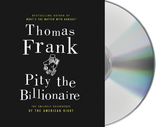 Pity the Billionaire: The Hard-Times Swindle and the Unlikely Comeback of the Right