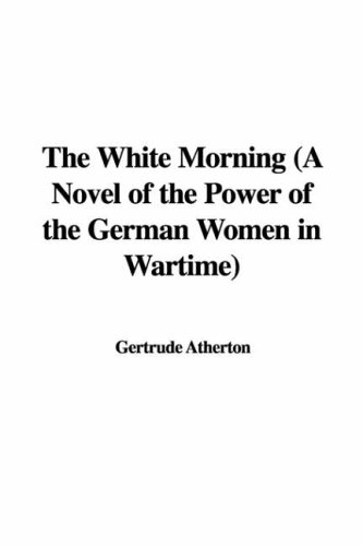 The White Morning (A Novel of the Power of the German Women in Wartime) (9781428000902) by Atherton, Gertrude