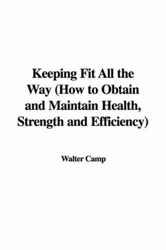 Keeping Fit All the Way: How to Obtain And Maintain Health, Strength And Efficiency (9781428008236) by Camp, Walter