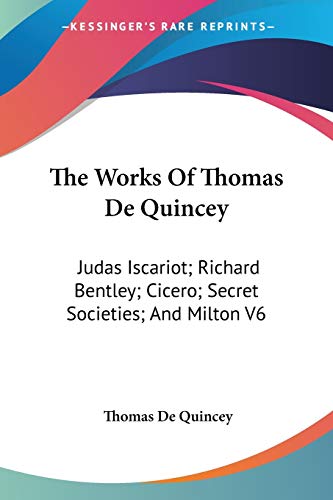 The Works Of Thomas De Quincey: Judas Iscariot; Richard Bentley; Cicero; Secret Societies; And Milton V6 (9781428608092) by De Quincey, Thomas