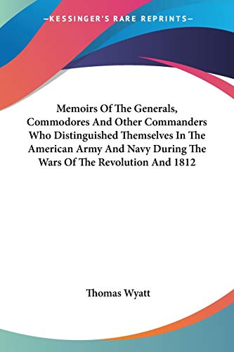 Memoirs Of The Generals, Commodores And Other Commanders Who Distinguished Themselves In The American Army And Navy During The Wars Of The Revolution And 1812 (9781428612105) by Wyatt, Sir Thomas