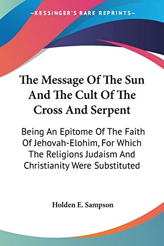 Imagen de archivo de The Message Of The Sun And The Cult Of The Cross And Serpent: Being An Epitome Of The Faith Of Jehovah-Elohim, For Which The Religions Judaism And Christianity Were Substituted a la venta por California Books