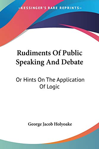 Rudiments Of Public Speaking And Debate: Or Hints On The Application Of Logic (9781428630161) by Holyoake, George Jacob