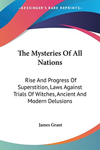 The Mysteries Of All Nations: Rise And Progress Of Superstition, Laws Against Trials Of Witches, Ancient And Modern Delusions (9781428632219) by Grant, James