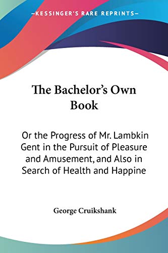 The Bachelor's Own Book: Or the Progress of Mr. Lambkin Gent in the Pursuit of Pleasure and Amusement, and Also in Search of Health and Happine (9781428638754) by Cruikshank, George