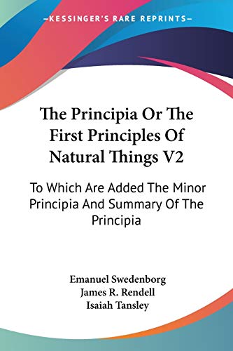 The Principia Or The First Principles Of Natural Things V2: To Which Are Added The Minor Principia And Summary Of The Principia (9781428650459) by Swedenborg, Emanuel