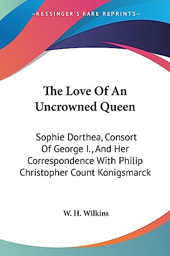 9781428655362: The Love of an Uncrowned Queen: Sophie Dorthea, Consort of George I., and Her Correspondence With Philip Christopher Count Konigsmarck
