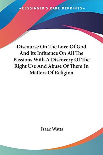 Discourse On The Love Of God And Its Influence On All The Passions With A Discovery Of The Right Use And Abuse Of Them In Matters Of Religion (9781428662674) by Watts, Isaac