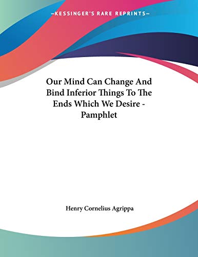 Our Mind Can Change and Bind Inferior Things to the Ends Which We Desire (9781428664531) by Agrippa Von Nettesheim, Heinrich Cornelius