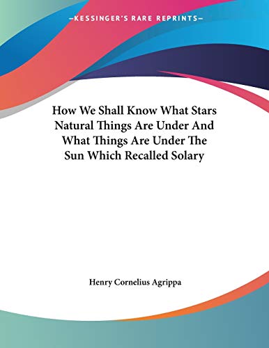 How We Shall Know What Stars Natural Things Are Under and What Things Are Under the Sun Which Recalled Solary (9781428665101) by Agrippa Von Nettesheim, Heinrich Cornelius