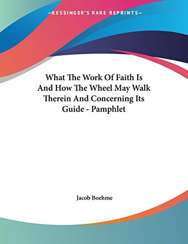 What the Work of Faith Is and How the Wheel May Walk Therein and Concerning Its Guide (9781428673823) by Boehme, Jacob