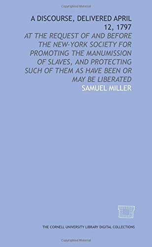 A Discourse, delivered April 12, 1797: at the request of and before the New-York Society for Promoting the Manumission of Slaves, and Protecting Such of Them as Have Been or May Be Liberated (9781429706452) by Miller, Samuel