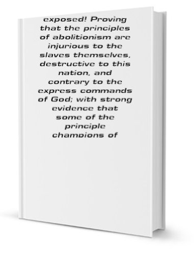 Imagen de archivo de Abolitionism exposed!: proving that the principles of abolitionism are injurious to the slaves themselves, destructive to this nation, and contrary to . of abolitionism are inveterate enemies a la venta por Revaluation Books