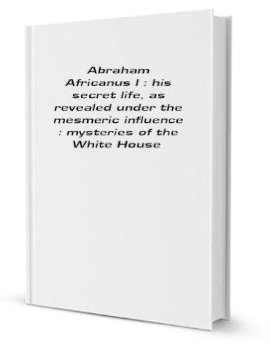 Stock image for Abraham Africanus I: his secret life, as revealed under mesmeric influence : mysteries of the White House. for sale by Revaluation Books