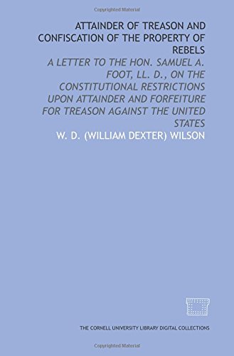 Stock image for Attainder of treason and confiscation of the property of rebels: a letter to the Hon. Samuel A. Foot, LL. D., on the constitutional restrictions upon attainder . for treason against the United States for sale by Revaluation Books
