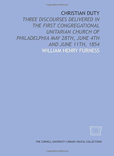 Christian duty: three discourses delivered in the First Congregational Unitarian Church of Philadelphia May 28th, June 4th and June 11th, 1854 (9781429711494) by Furness, William Henry