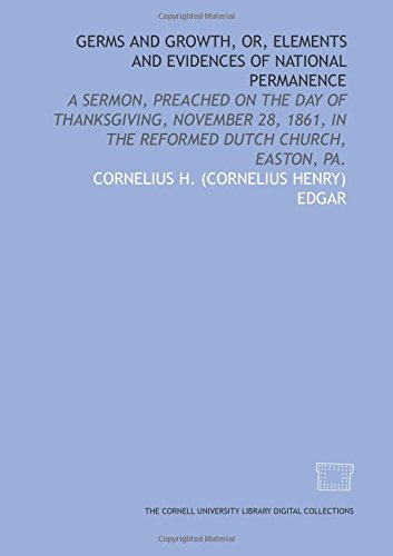 Stock image for Germs and growth, or, Elements and evidences of national permanence: a sermon, preached on the day of Thanksgiving, November 28, 1861, in the Reformed Dutch Church, Easton, Pa. for sale by Revaluation Books