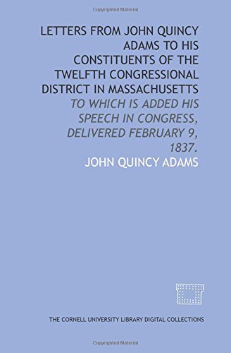 Letters from John Quincy Adams to his constituents of the Twelfth Congressional District in Massachusetts: to which is added his speech in Congress, delivered February 9, 1837. (9781429716086) by Adams, John Quincy