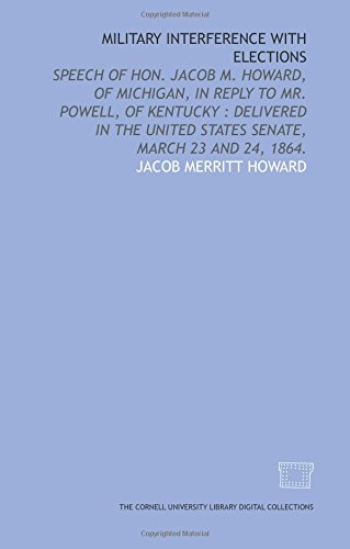 Stock image for Military interference with elections: speech of Hon. Jacob M. Howard, of Michigan, in reply to Mr. Powell, of Kentucky : delivered in the United States Senate, March 23 and 24, 1864. for sale by Revaluation Books