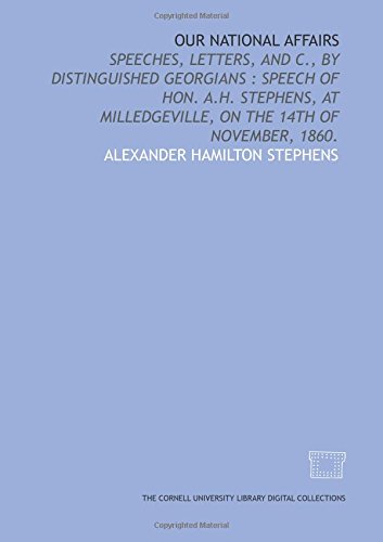 Beispielbild fr Our national affairs: speeches, letters, and c., by distinguished Georgians : speech of Hon. A.H. Stephens, at Milledgeville, on the 14th of November, 1860. zum Verkauf von Revaluation Books