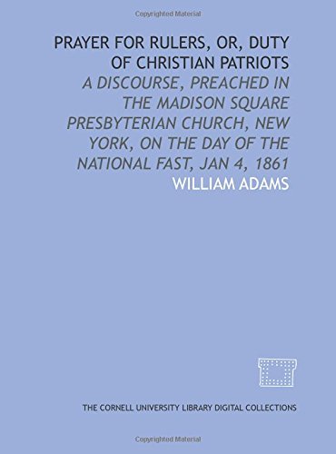 Prayer for rulers, or, Duty of Christian patriots: a discourse, preached in the Madison Square Presbyterian Church, New York, on the day of the national fast, Jan 4, 1861 (9781429719407) by Adams, William