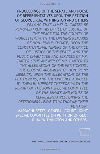 Beispielbild fr Proceedings of the Senate and House of Representatives upon the petition of George R.M. Withington and others: praying that James G. Carter be removed . of the Peace, and the public character and zum Verkauf von Revaluation Books