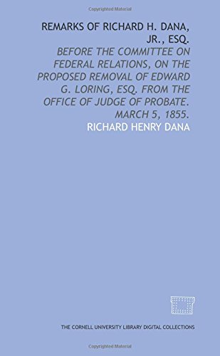 Remarks of Richard H. Dana, Jr., esq.: before the Committee on federal relations, on the proposed removal of Edward G. Loring, esq. from the office of judge of probate. March 5, 1855. (9781429720700) by Dana, Richard Henry