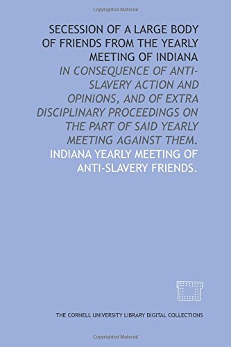 Stock image for Secession of a large body of Friends from the yearly meeting of Indiana: in consequence of anti-slavery action and opinions, and of extra disciplinary . part of said yearly meeting against them. for sale by Revaluation Books