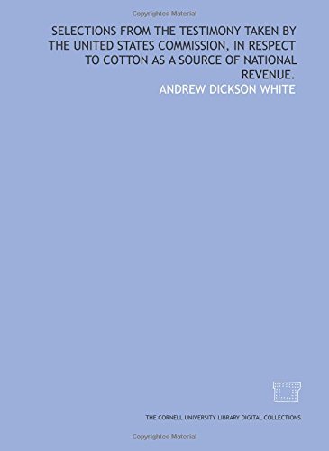 Selections from the testimony taken by the United States Commission, in respect to cotton as a source of national revenue. (9781429722964) by White, Andrew Dickson