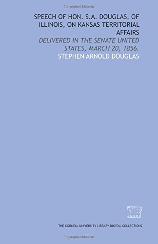 Speech of Hon. S.A. Douglas, of Illinois, on Kansas territorial affairs: delivered in the Senate United States, March 20, 1856. (9781429724593) by Douglas, Stephen Arnold