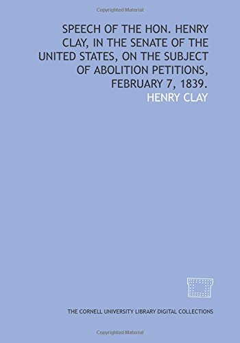 Speech of the Hon. Henry Clay, in the Senate of the United States, on the subject of abolition petitions, February 7, 1839. (9781429724852) by Clay, Henry