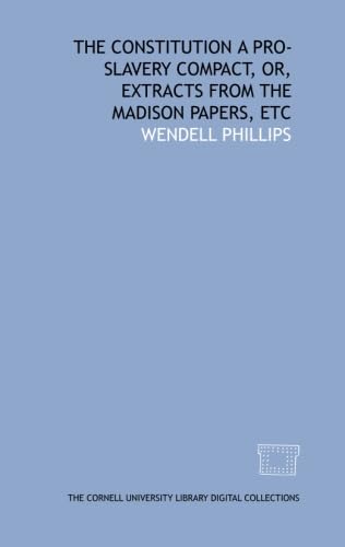 The Constitution a pro-slavery compact, or, Extracts from the Madison papers, etc (9781429727006) by Phillips, Wendell