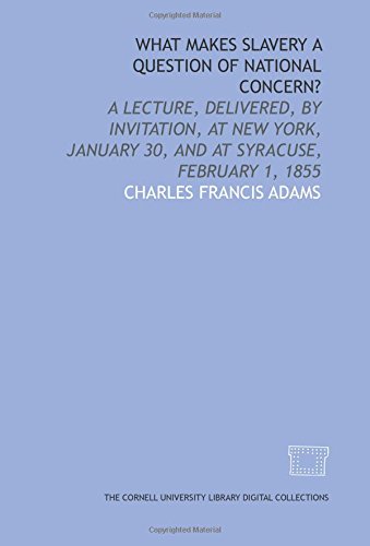 What makes slavery a question of national concern?: A lecture, delivered, by invitation, at New York, January 30, and at Syracuse, February 1, 1855 (9781429733267) by Adams, Charles Francis